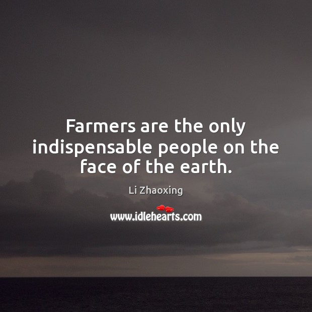Farmers are the only indispensable people on the face of the earth. Li Zhaoxing Picture Quote