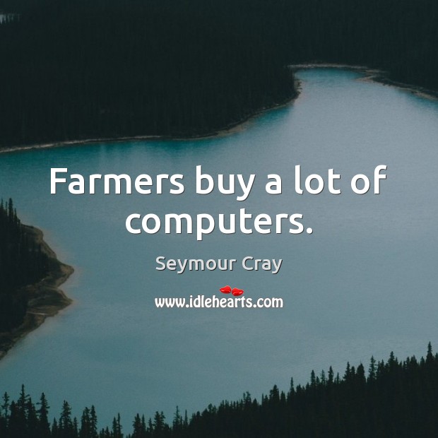 Farmers buy a lot of computers. Seymour Cray Picture Quote