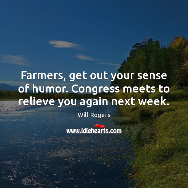 Farmers, get out your sense of humor. Congress meets to relieve you again next week. Will Rogers Picture Quote
