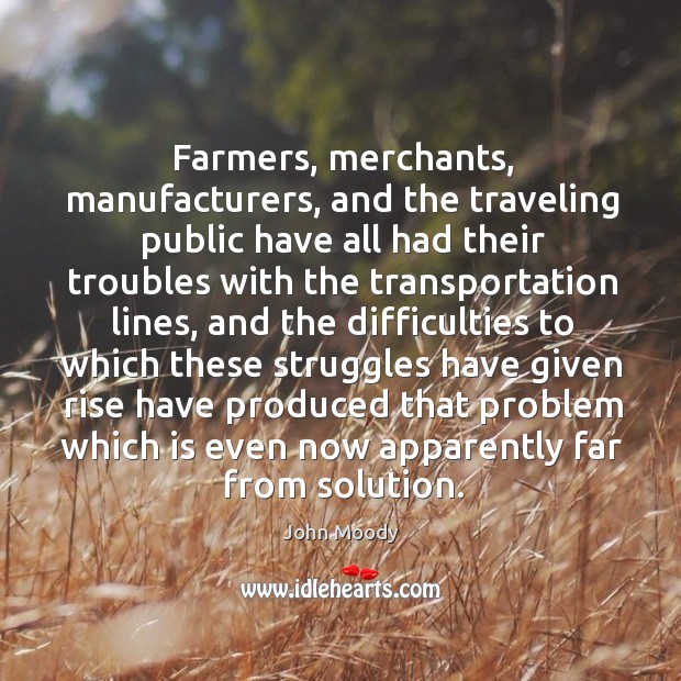 Farmers, merchants, manufacturers, and the traveling public have all had their troubles with the transportation lines John Moody Picture Quote
