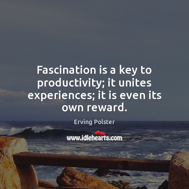 Fascination is a key to productivity; it unites experiences; it is even its own reward. Erving Polster Picture Quote