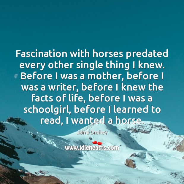 Fascination with horses predated every other single thing I knew. Before I Jane Smiley Picture Quote