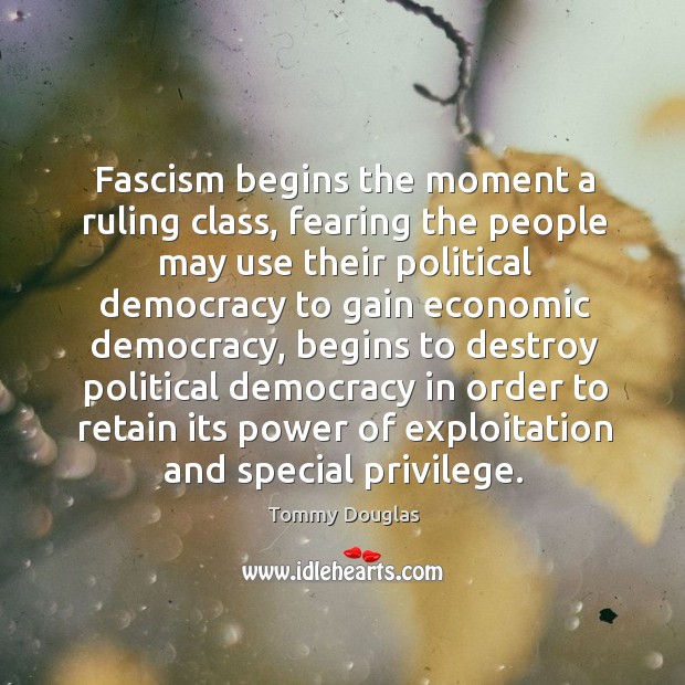 Fascism begins the moment a ruling class, fearing the people may use Tommy Douglas Picture Quote