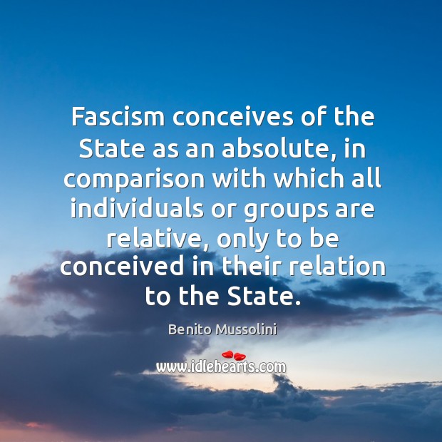 Fascism conceives of the State as an absolute, in comparison with which Image