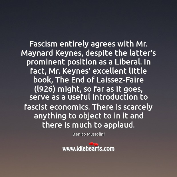 Fascism entirely agrees with Mr. Maynard Keynes, despite the latter’s prominent position Benito Mussolini Picture Quote