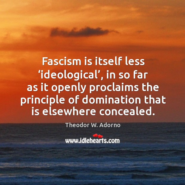 Fascism is itself less ‘ideological’, in so far as it openly proclaims Theodor W. Adorno Picture Quote