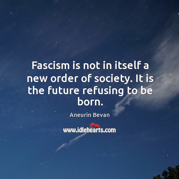 Fascism is not in itself a new order of society. It is the future refusing to be born. Aneurin Bevan Picture Quote