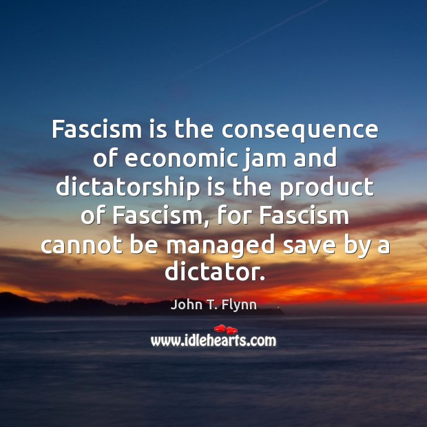 Fascism is the consequence of economic jam and dictatorship is the product John T. Flynn Picture Quote