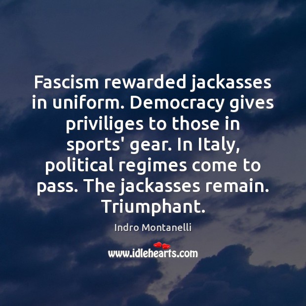Fascism rewarded jackasses in uniform. Democracy gives priviliges to those in sports’ Indro Montanelli Picture Quote