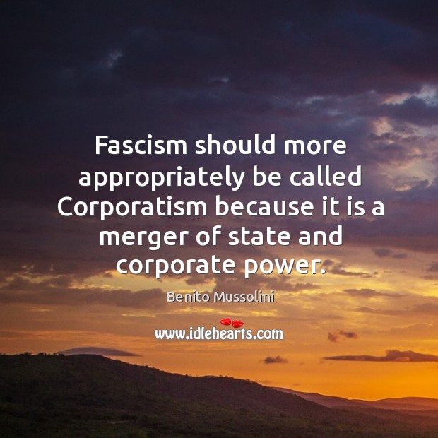 Fascism should more appropriately be called corporatism because it is a merger of state and corporate power. Benito Mussolini Picture Quote