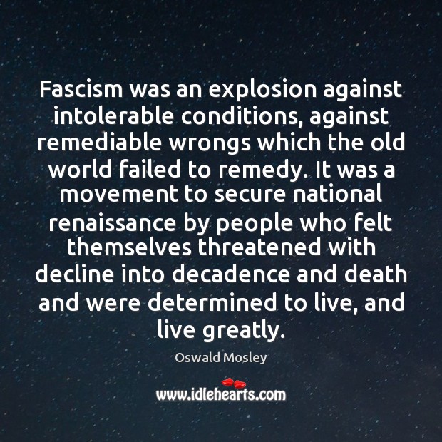 Fascism was an explosion against intolerable conditions, against remediable wrongs which the Oswald Mosley Picture Quote