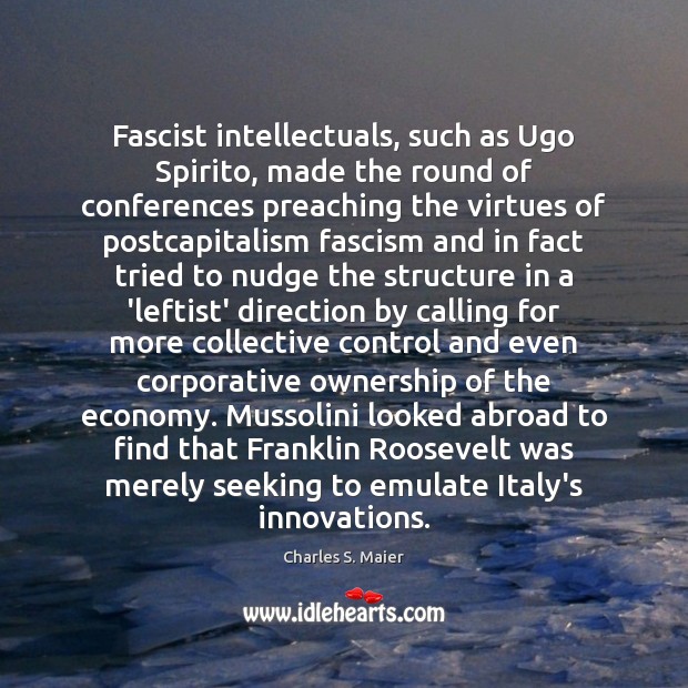 Fascist intellectuals, such as Ugo Spirito, made the round of conferences preaching Charles S. Maier Picture Quote