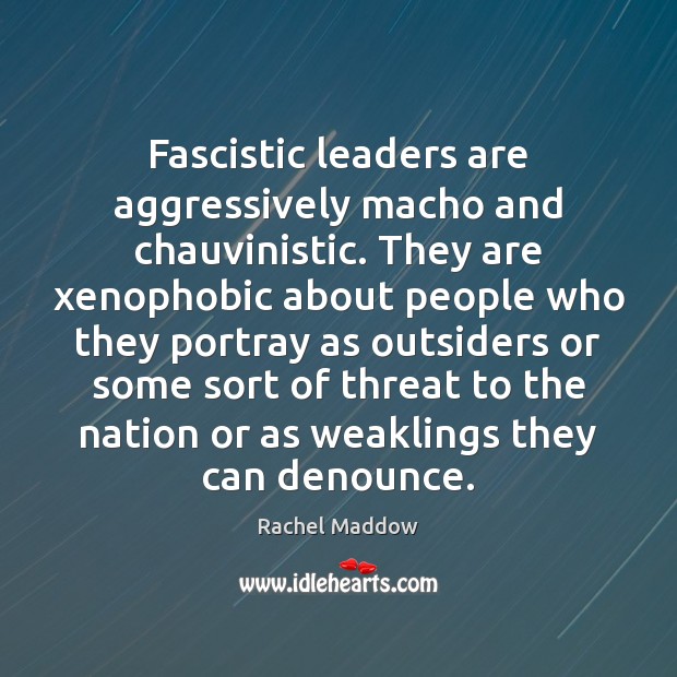 Fascistic leaders are aggressively macho and chauvinistic. They are xenophobic about people Rachel Maddow Picture Quote