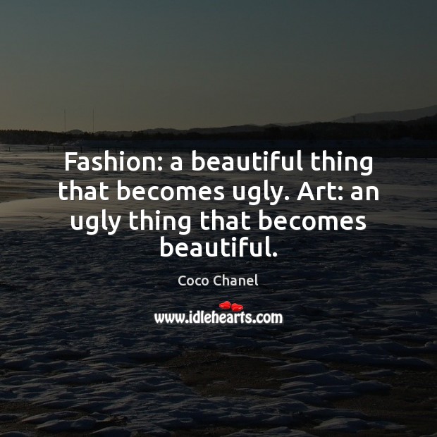 Fashion: a beautiful thing that becomes ugly. Art: an ugly thing that becomes beautiful. Coco Chanel Picture Quote