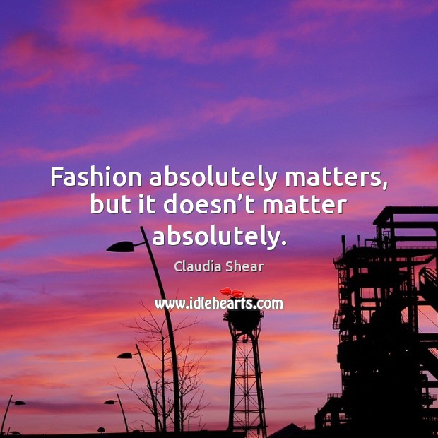 Fashion absolutely matters, but it doesn’t matter absolutely. Image