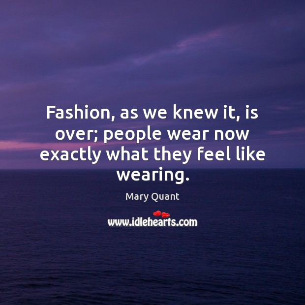 Fashion, as we knew it, is over; people wear now exactly what they feel like wearing. Mary Quant Picture Quote