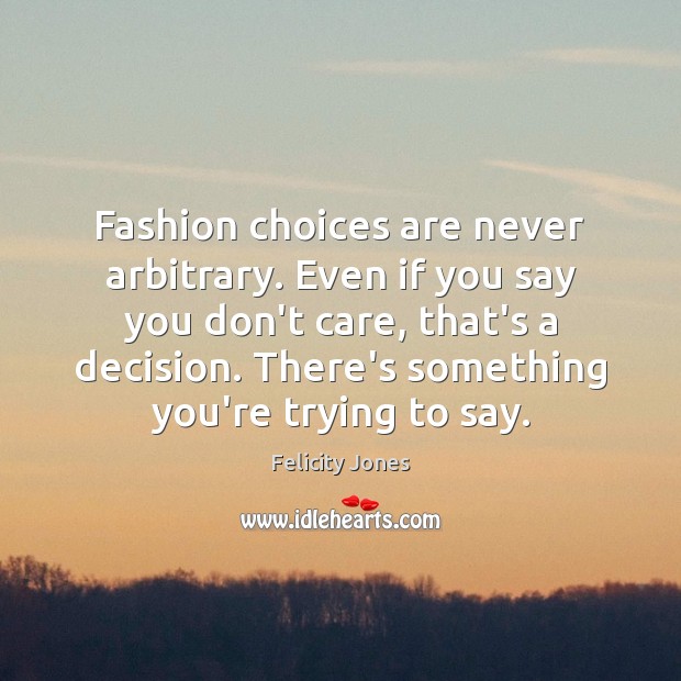 Fashion choices are never arbitrary. Even if you say you don’t care, Felicity Jones Picture Quote