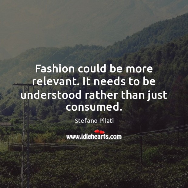 Fashion could be more relevant. It needs to be understood rather than just consumed. 