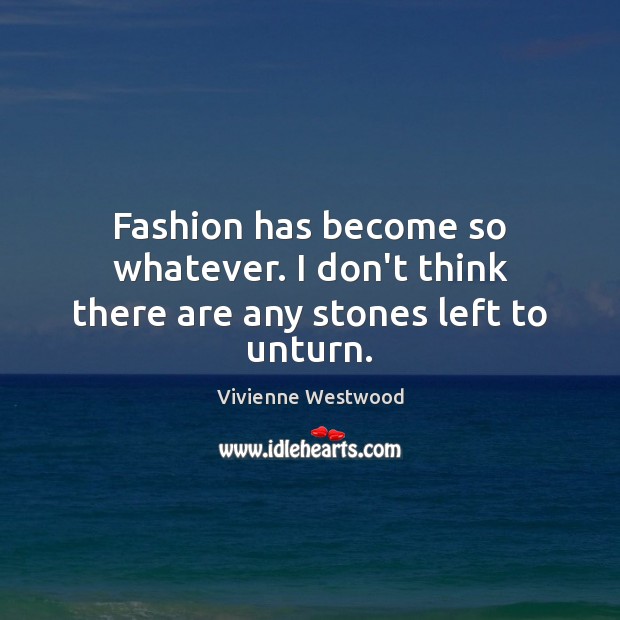 Fashion has become so whatever. I don’t think there are any stones left to unturn. Vivienne Westwood Picture Quote