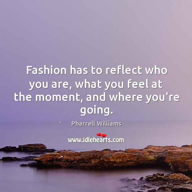 Fashion has to reflect who you are, what you feel at the moment, and where you’re going. Pharrell Williams Picture Quote