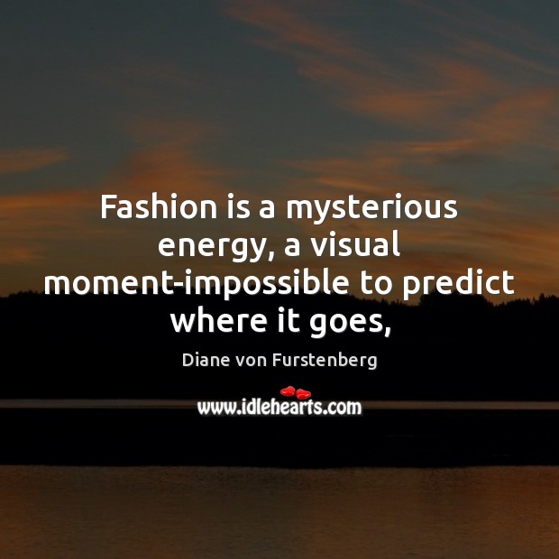 Fashion is a mysterious energy, a visual moment-impossible to predict where it goes, Diane von Furstenberg Picture Quote