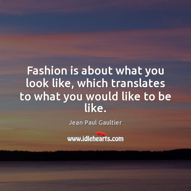 Fashion is about what you look like, which translates to what you would like to be like. Image