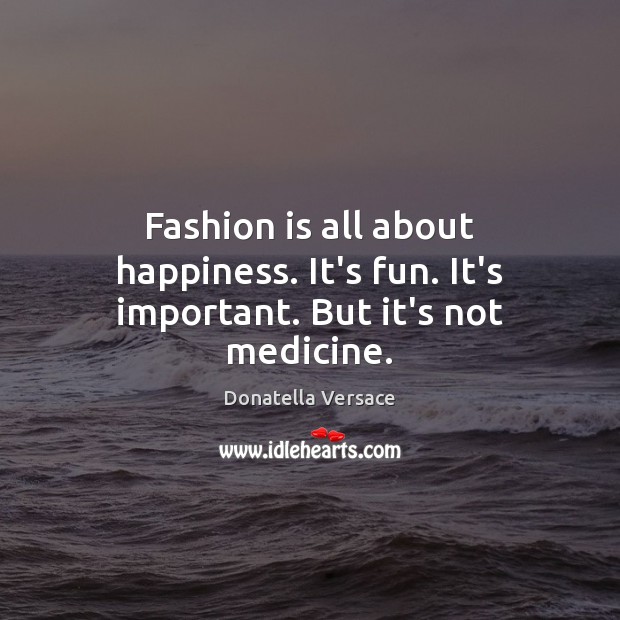 Fashion is all about happiness. It’s fun. It’s important. But it’s not medicine. Donatella Versace Picture Quote