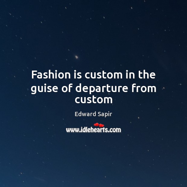 Fashion is custom in the guise of departure from custom Edward Sapir Picture Quote