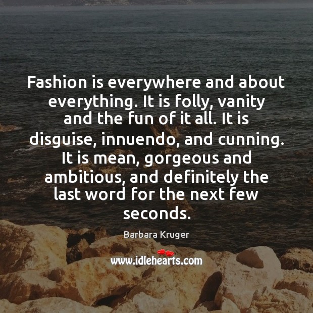 Fashion is everywhere and about everything. It is folly, vanity and the Image