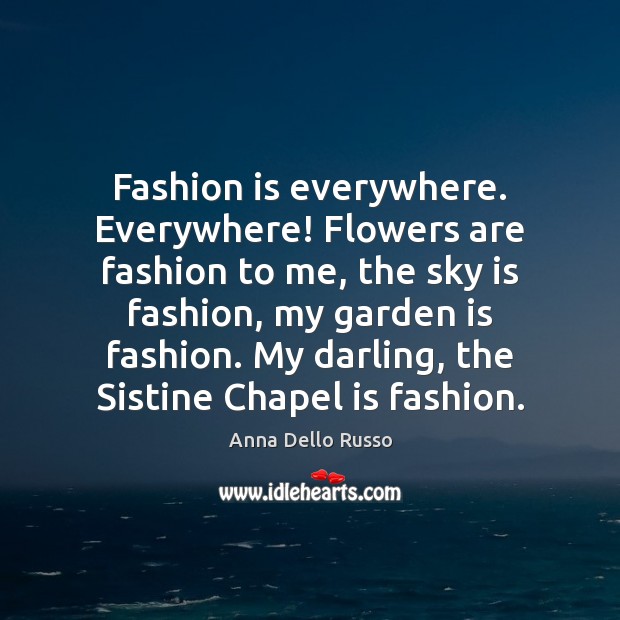 Fashion is everywhere. Everywhere! Flowers are fashion to me, the sky is Fashion Quotes Image