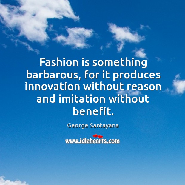Fashion is something barbarous, for it produces innovation without reason and imitation without benefit. George Santayana Picture Quote