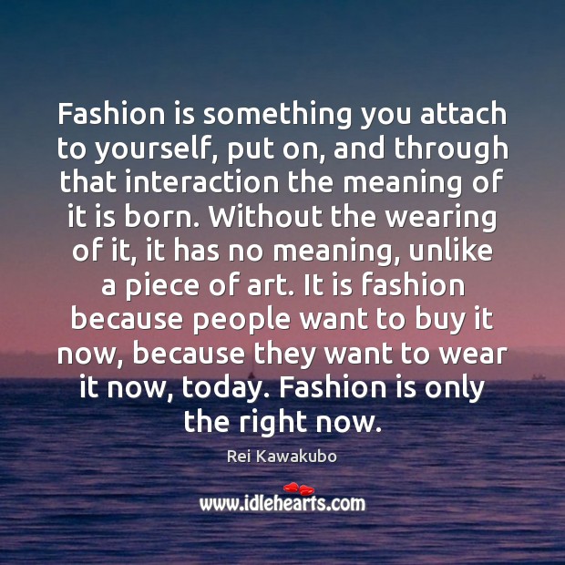 Fashion is something you attach to yourself, put on, and through that Rei Kawakubo Picture Quote