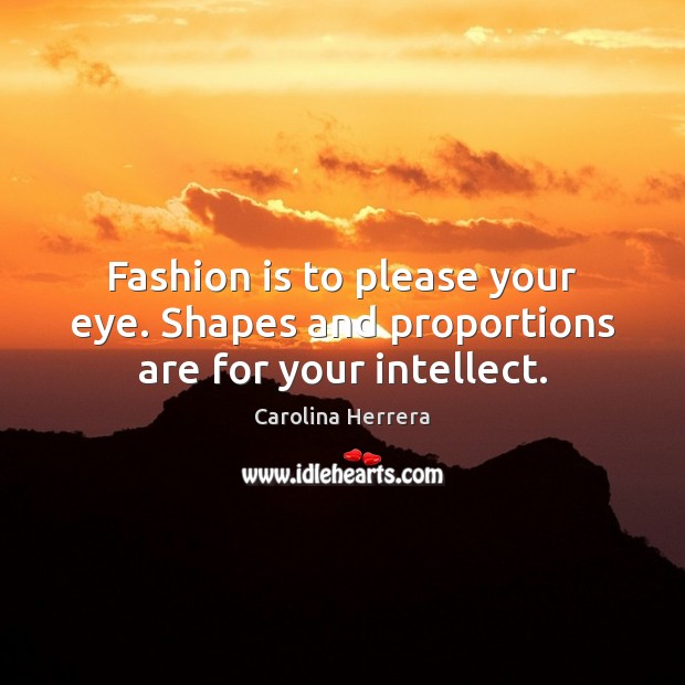 Fashion is to please your eye. Shapes and proportions are for your intellect. Carolina Herrera Picture Quote