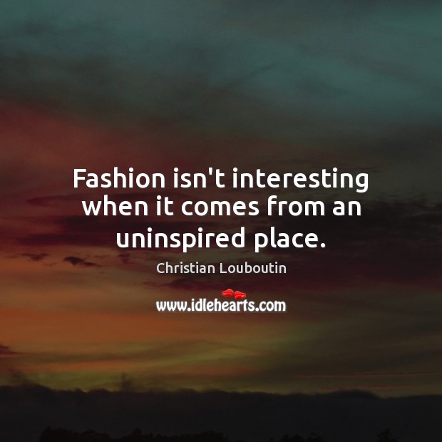 Fashion isn’t interesting when it comes from an uninspired place. Christian Louboutin Picture Quote