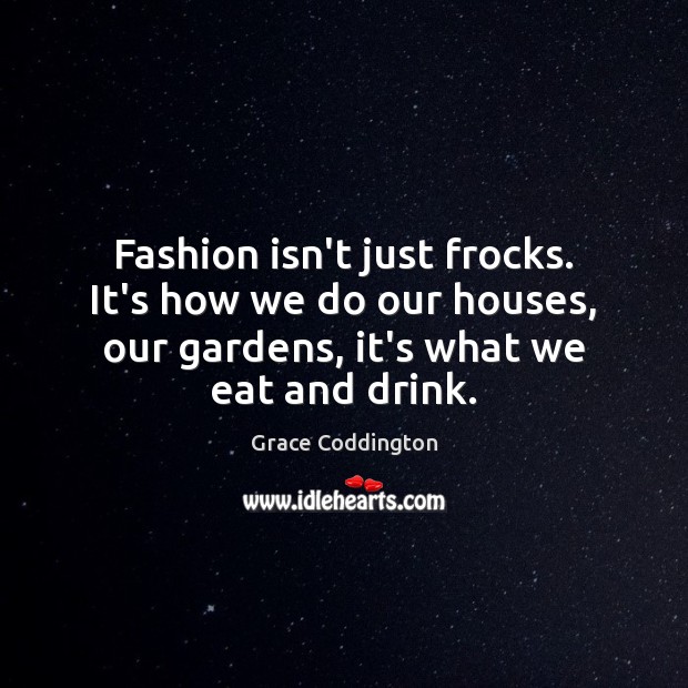 Fashion isn’t just frocks. It’s how we do our houses, our gardens, Grace Coddington Picture Quote