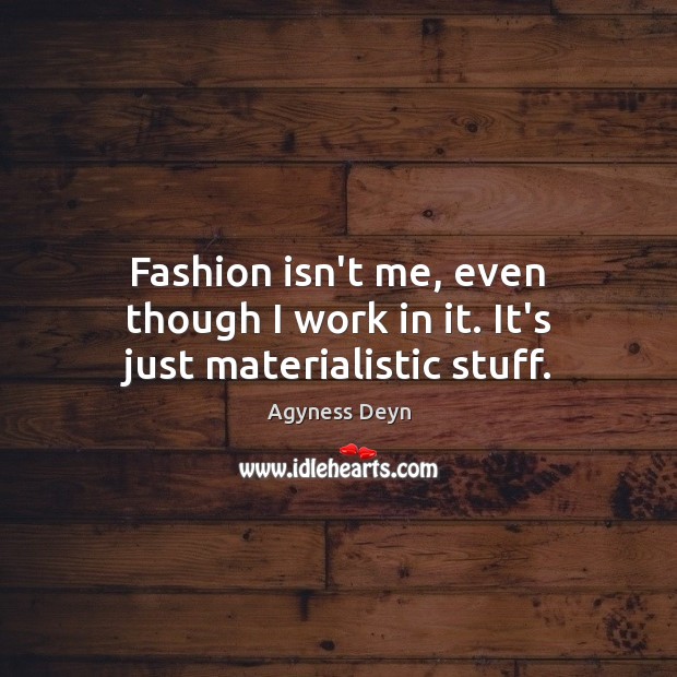 Fashion isn’t me, even though I work in it. It’s just materialistic stuff. Agyness Deyn Picture Quote