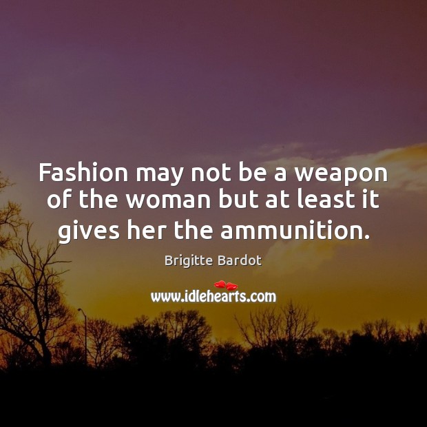 Fashion may not be a weapon of the woman but at least it gives her the ammunition. Image