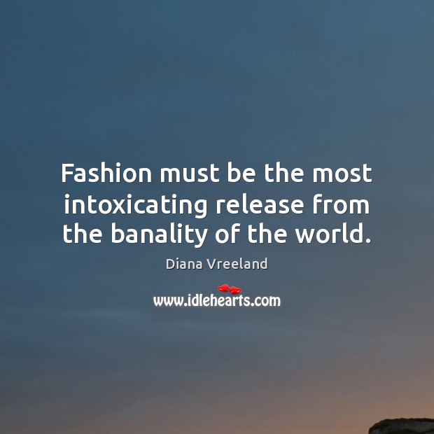 Fashion must be the most intoxicating release from the banality of the world. 