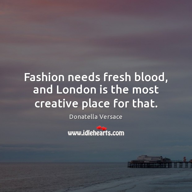 Fashion needs fresh blood, and London is the most creative place for that. Donatella Versace Picture Quote