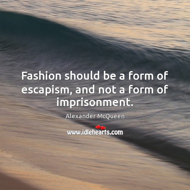 Fashion should be a form of escapism, and not a form of imprisonment. Alexander McQueen Picture Quote