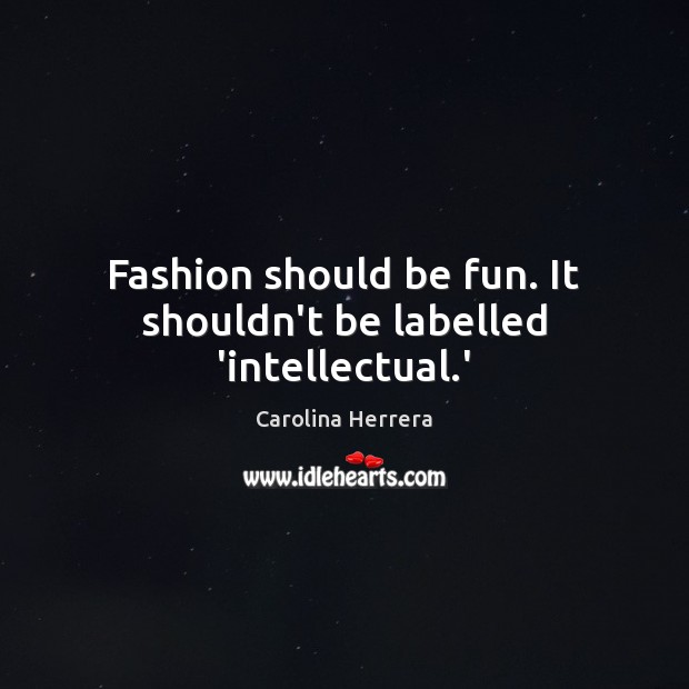 Fashion should be fun. It shouldn’t be labelled ‘intellectual.’ Carolina Herrera Picture Quote