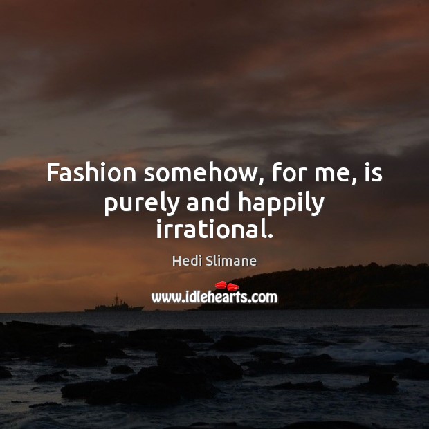 Fashion somehow, for me, is purely and happily irrational. Hedi Slimane Picture Quote