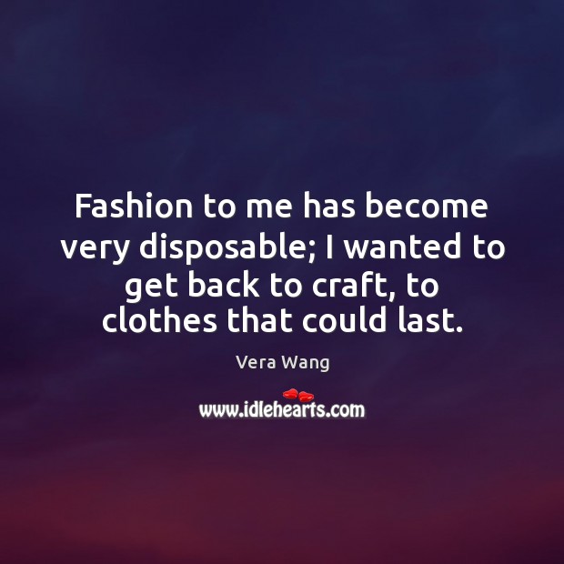 Fashion to me has become very disposable; I wanted to get back Vera Wang Picture Quote