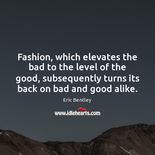 Fashion, which elevates the bad to the level of the good, subsequently Eric Bentley Picture Quote
