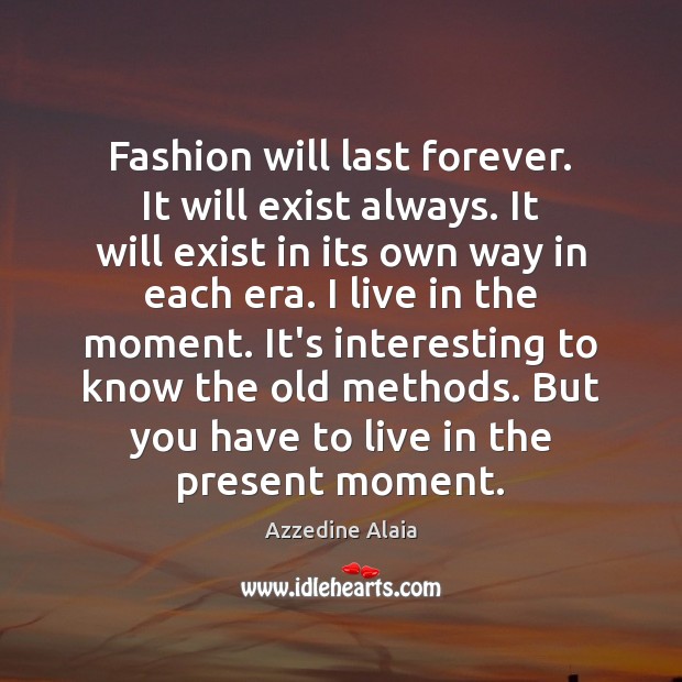 Fashion will last forever. It will exist always. It will exist in Image
