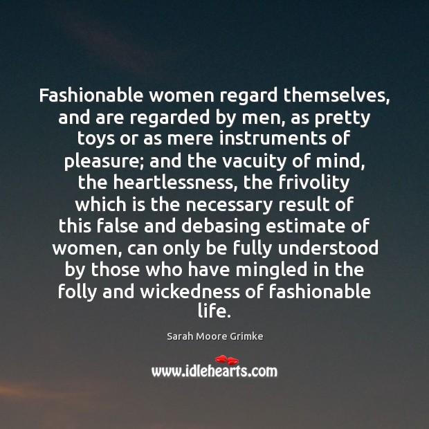 Fashionable women regard themselves, and are regarded by men, as pretty toys Sarah Moore Grimke Picture Quote