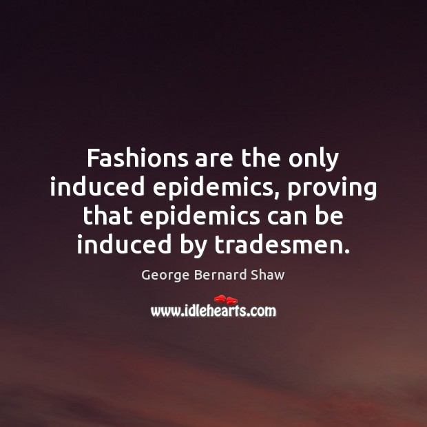 Fashions are the only induced epidemics, proving that epidemics can be induced George Bernard Shaw Picture Quote