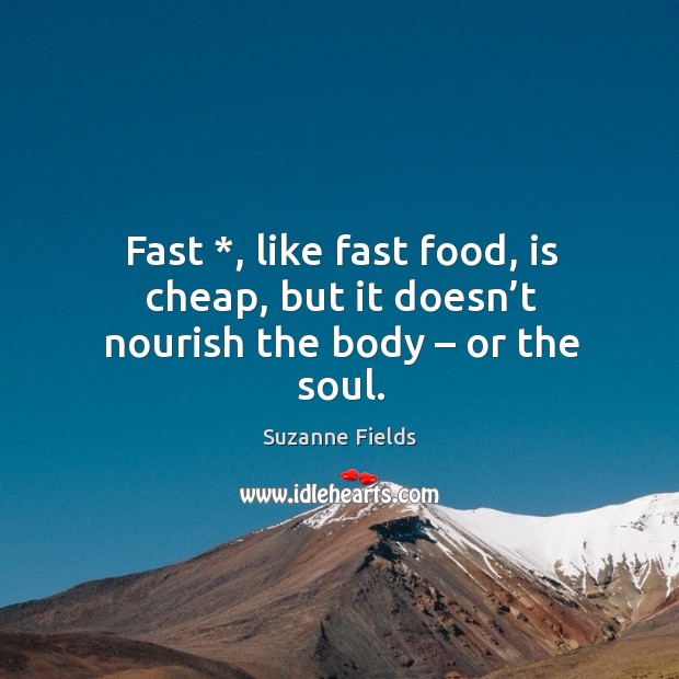 Fast *, like fast food, is cheap, but it doesn’t nourish the body – or the soul. Suzanne Fields Picture Quote