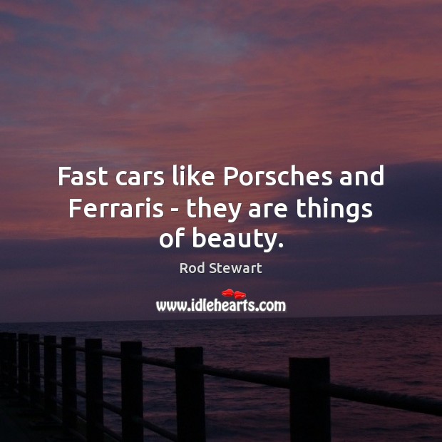 Fast cars like Porsches and Ferraris – they are things of beauty. Rod Stewart Picture Quote