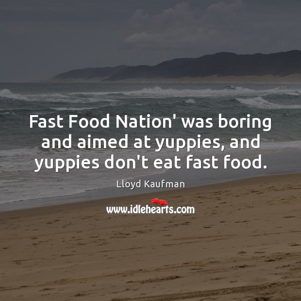 Fast Food Nation’ was boring and aimed at yuppies, and yuppies don’t eat fast food. Lloyd Kaufman Picture Quote